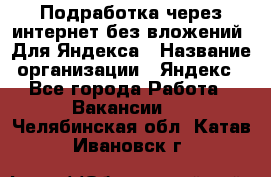 Подработка через интернет без вложений. Для Яндекса › Название организации ­ Яндекс - Все города Работа » Вакансии   . Челябинская обл.,Катав-Ивановск г.